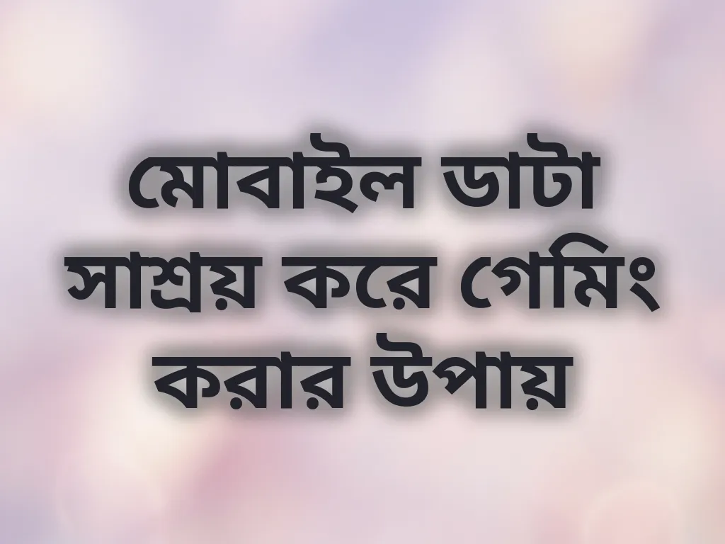 মোবাইল ডাটা সাশ্রয় করে গেমিং করার উপায়
